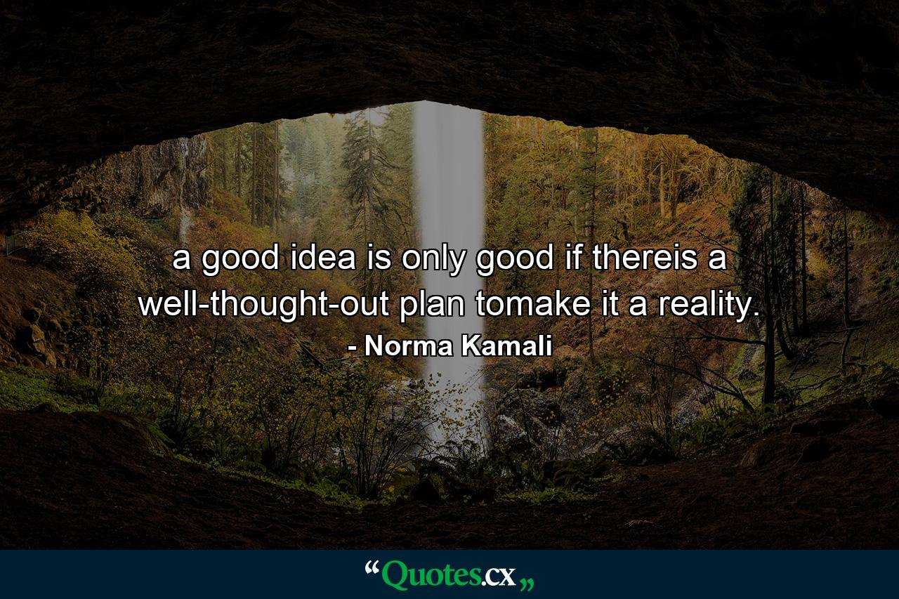 a good idea is only good if thereis a well-thought-out plan tomake it a reality. - Quote by Norma Kamali