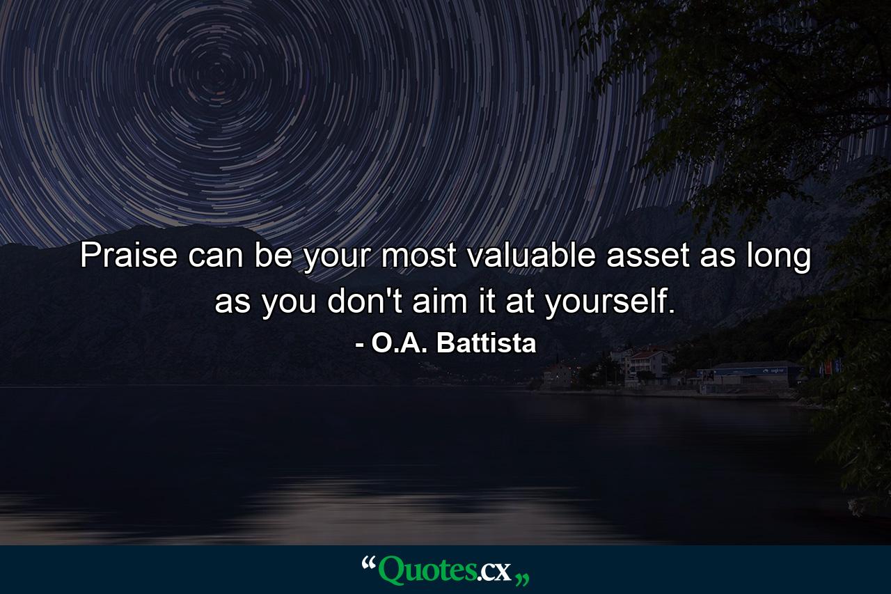 Praise can be your most valuable asset as long as you don't aim it at yourself. - Quote by O.A. Battista