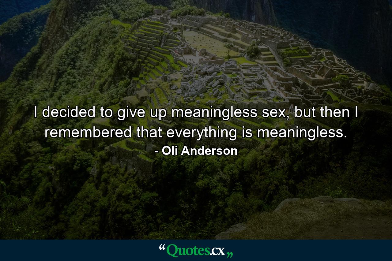 I decided to give up meaningless sex, but then I remembered that everything is meaningless. - Quote by Oli Anderson