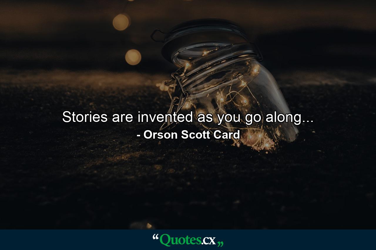 Stories are invented as you go along... - Quote by Orson Scott Card