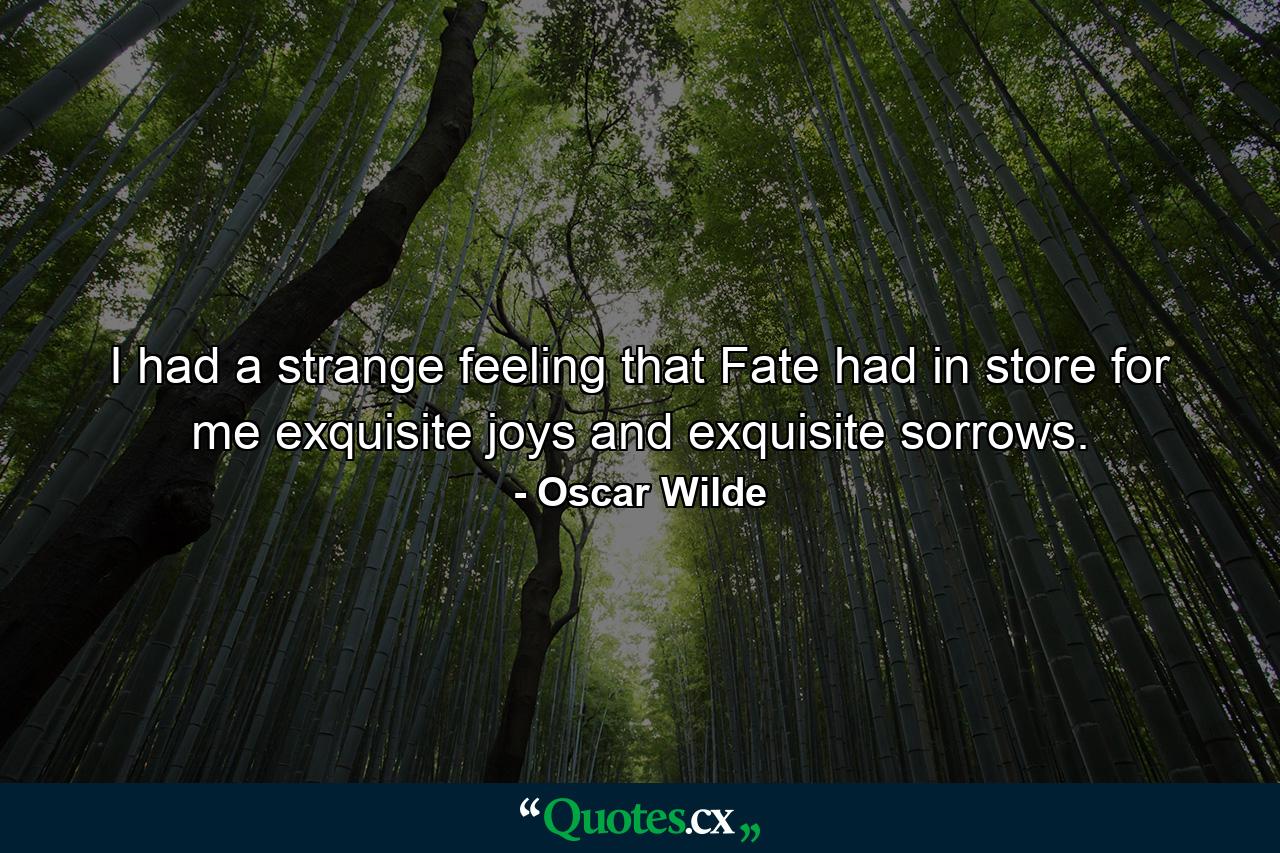 I had a strange feeling that Fate had in store for me exquisite joys and exquisite sorrows. - Quote by Oscar Wilde