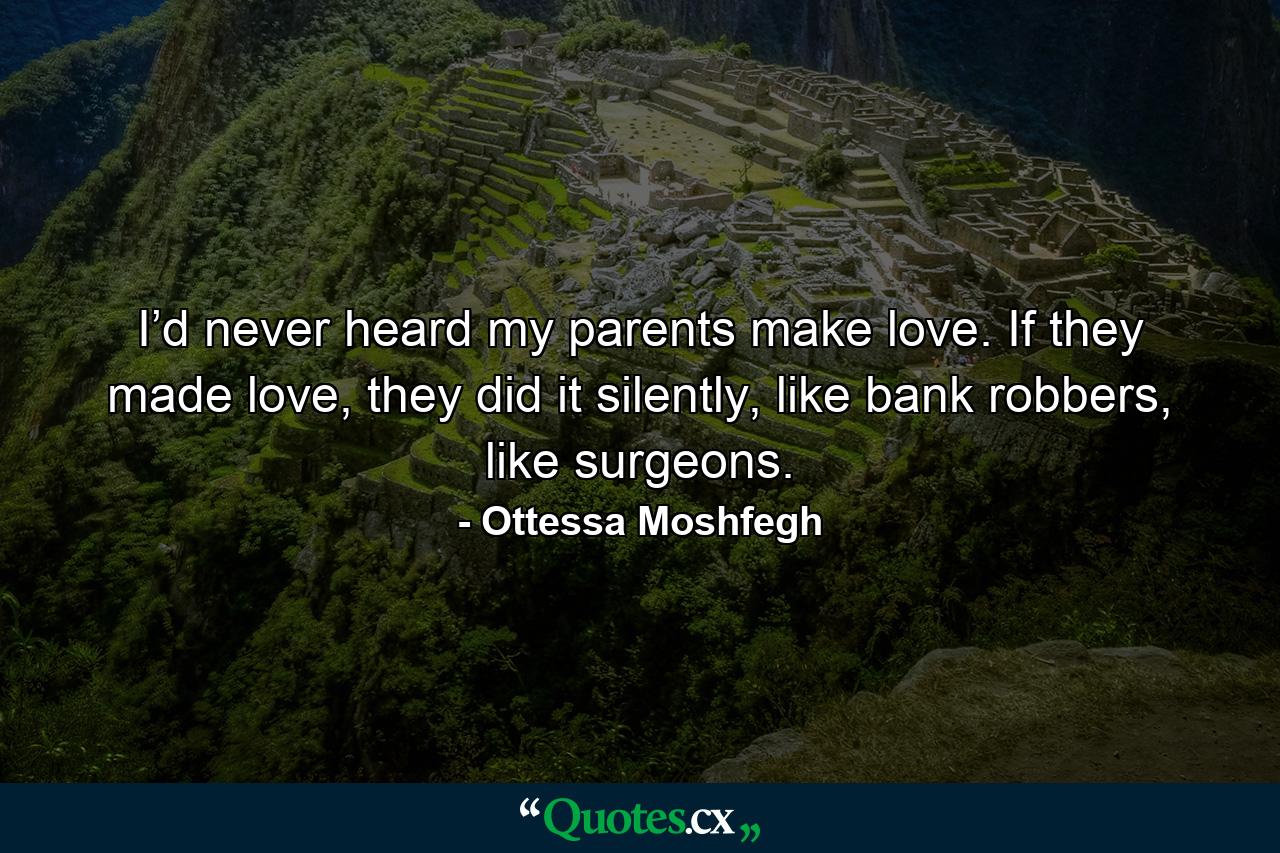 I’d never heard my parents make love. If they made love, they did it silently, like bank robbers, like surgeons. - Quote by Ottessa Moshfegh