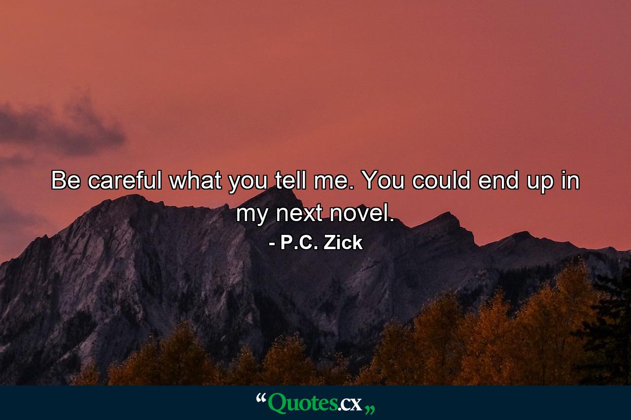 Be careful what you tell me. You could end up in my next novel. - Quote by P.C. Zick