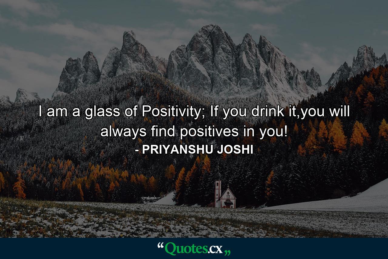 I am a glass of Positivity; If you drink it,you will always find positives in you! - Quote by PRIYANSHU JOSHI