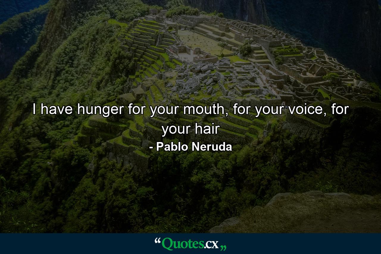 I have hunger for your mouth, for your voice, for your hair - Quote by Pablo Neruda