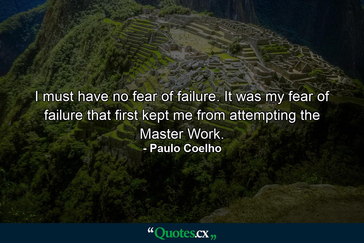 I must have no fear of failure. It was my fear of failure that first kept me from attempting the Master Work. - Quote by Paulo Coelho