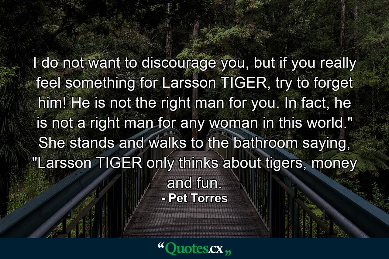 I do not want to discourage you, but if you really feel something for Larsson TIGER, try to forget him! He is not the right man for you. In fact, he is not a right man for any woman in this world.