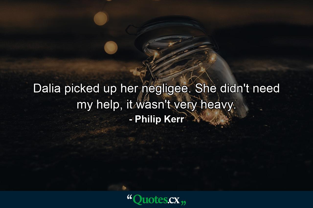 Dalia picked up her negligee. She didn't need my help, it wasn't very heavy. - Quote by Philip Kerr