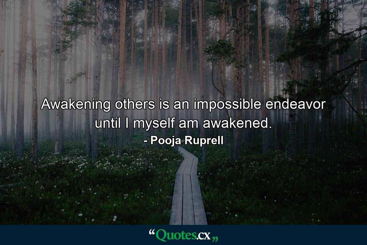 Awakening others is an impossible endeavor until I myself am awakened. - Quote by Pooja Ruprell