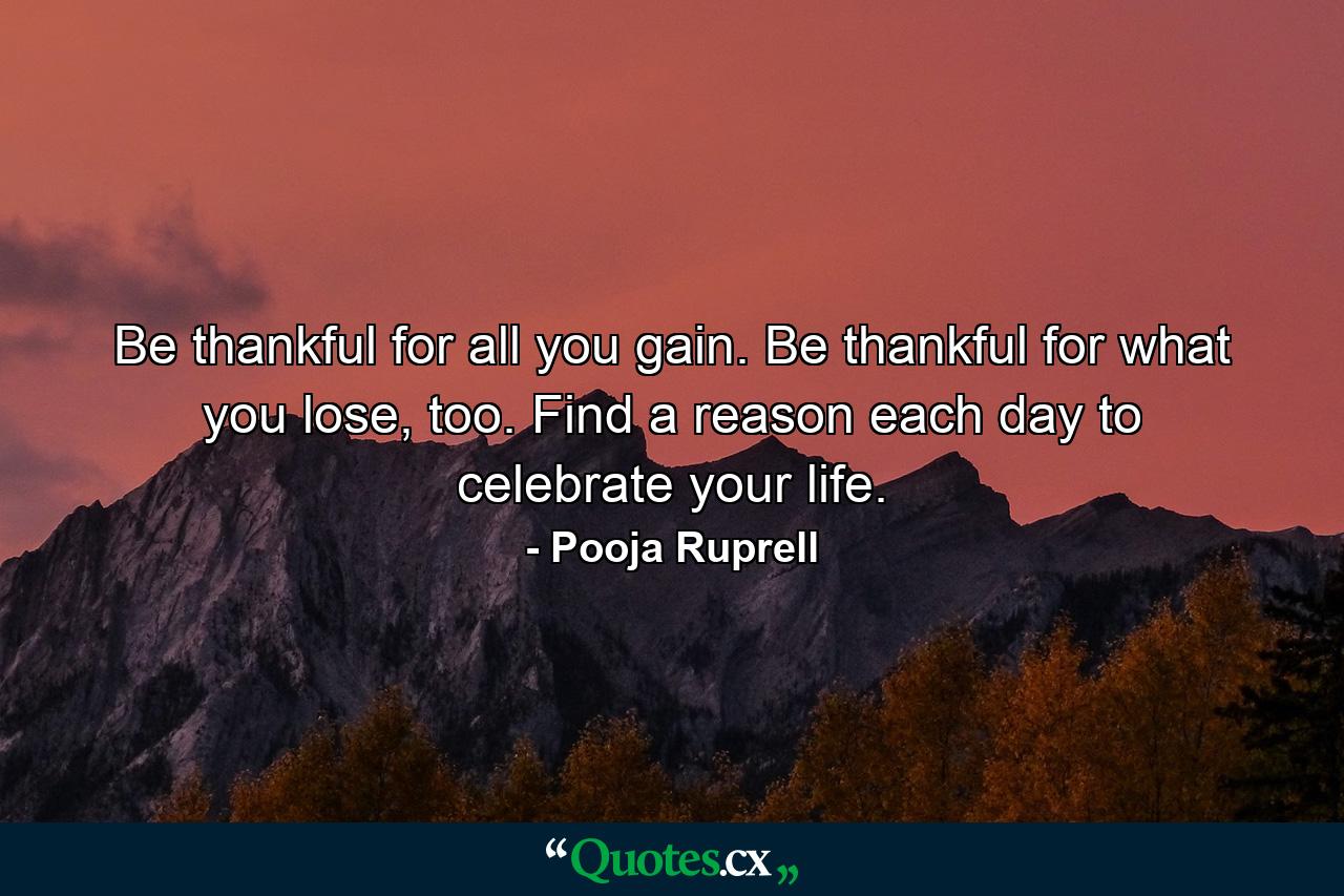 Be thankful for all you gain. Be thankful for what you lose, too. Find a reason each day to celebrate your life. - Quote by Pooja Ruprell