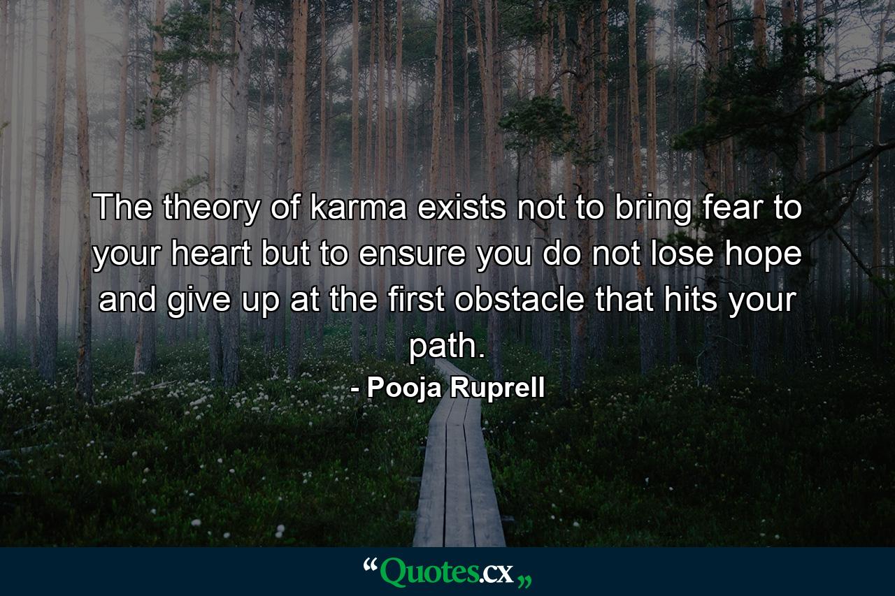 The theory of karma exists not to bring fear to your heart but to ensure you do not lose hope and give up at the first obstacle that hits your path. - Quote by Pooja Ruprell