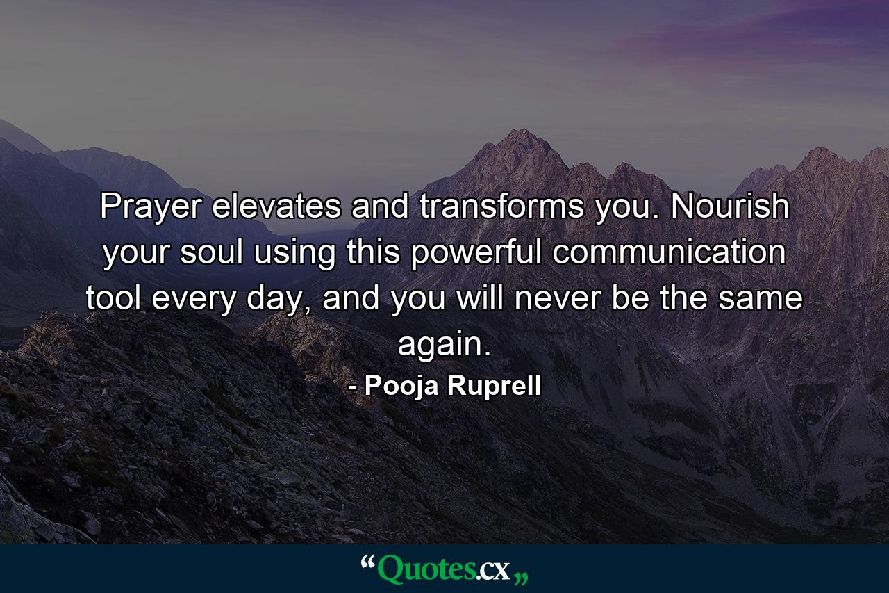 Prayer elevates and transforms you. Nourish your soul using this powerful communication tool every day, and you will never be the same again. - Quote by Pooja Ruprell