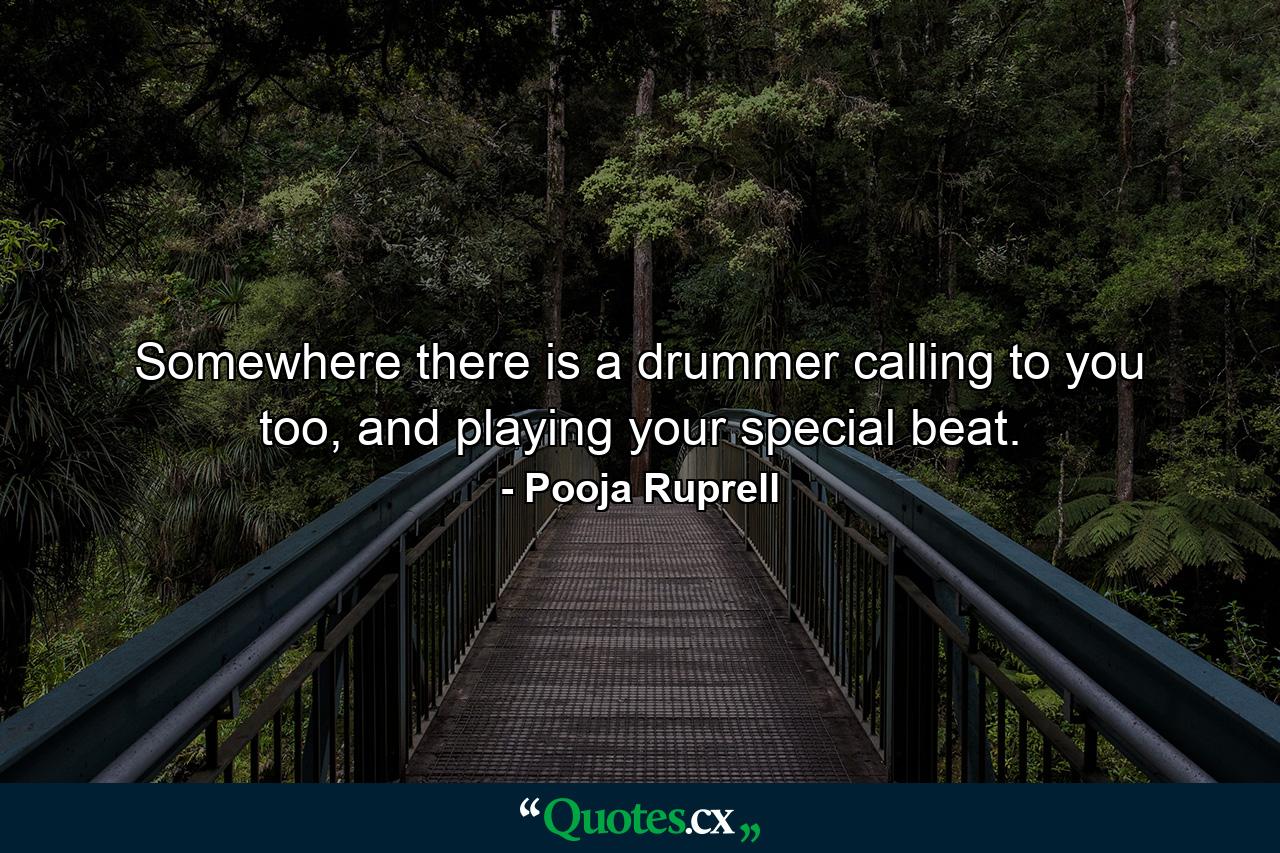 Somewhere there is a drummer calling to you too, and playing your special beat. - Quote by Pooja Ruprell