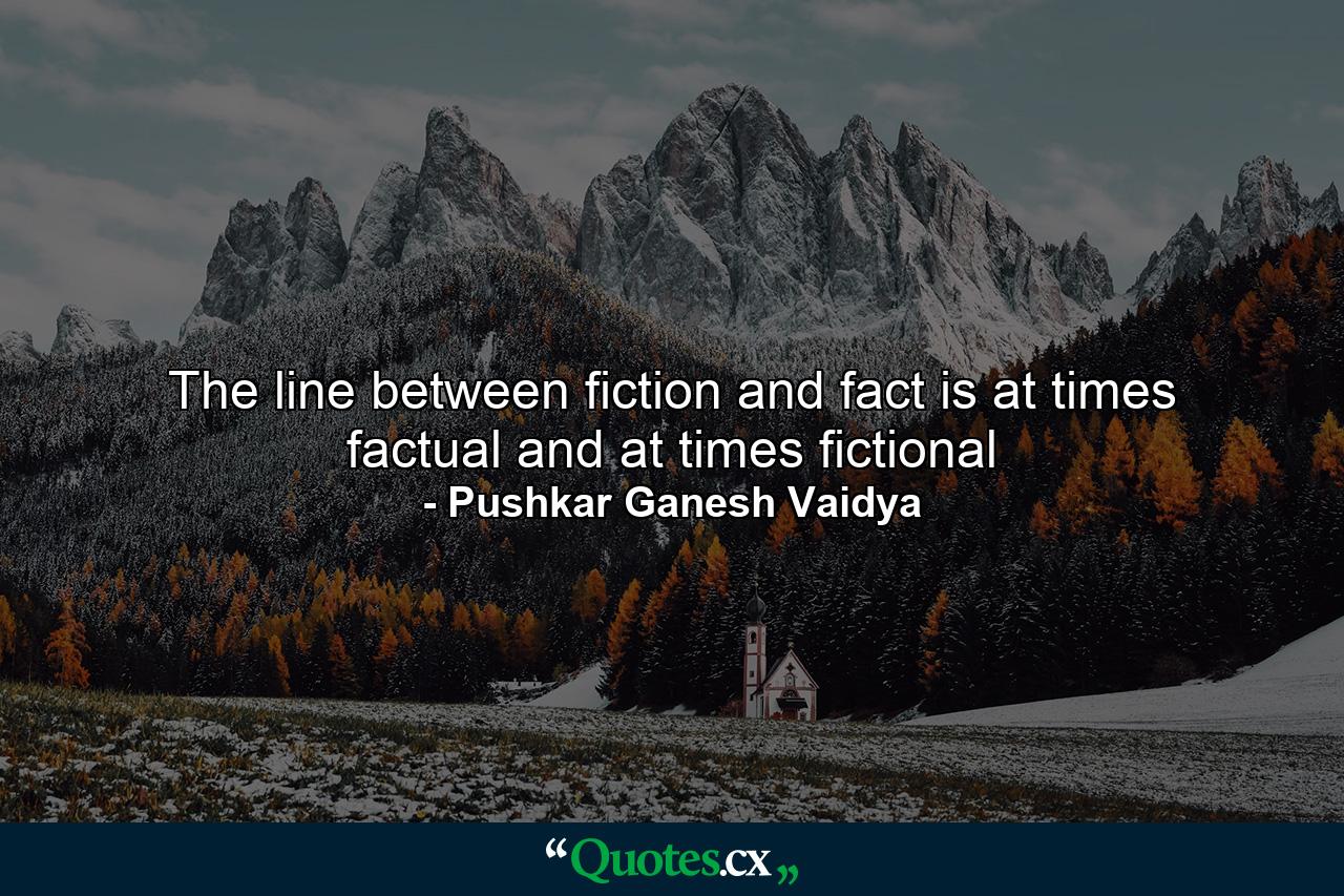 The line between fiction and fact is at times factual and at times fictional - Quote by Pushkar Ganesh Vaidya