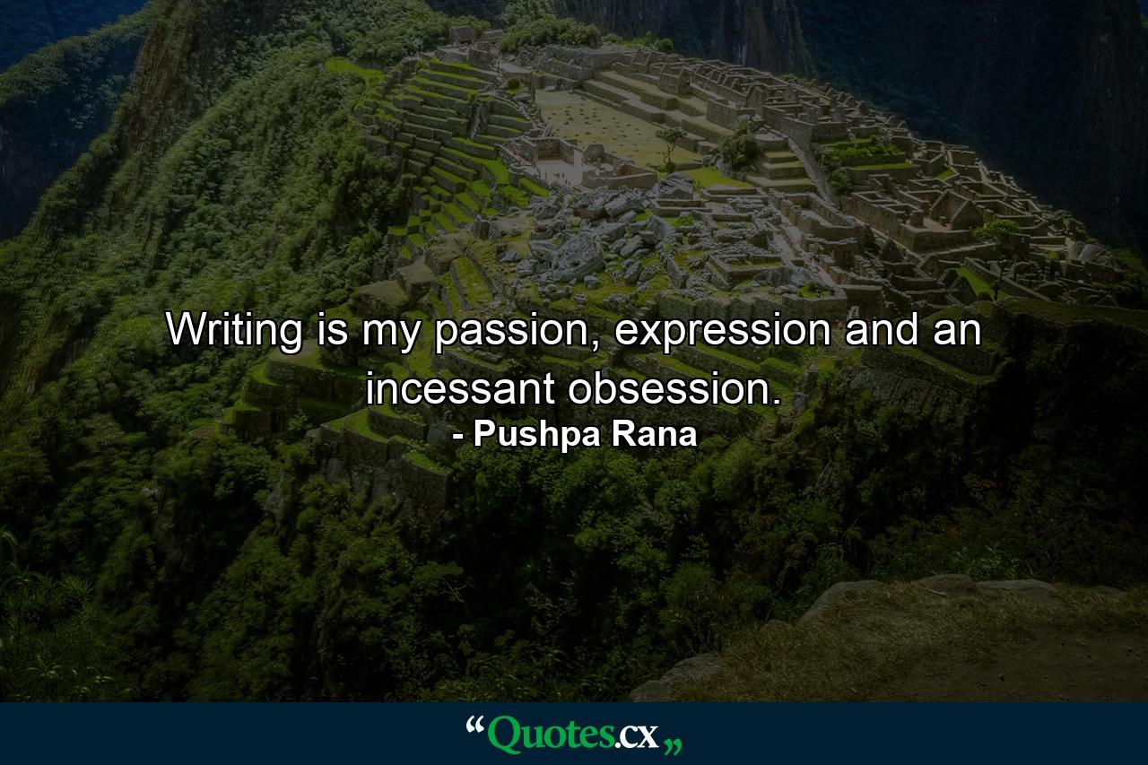 Writing is my passion, expression and an incessant obsession. - Quote by Pushpa Rana