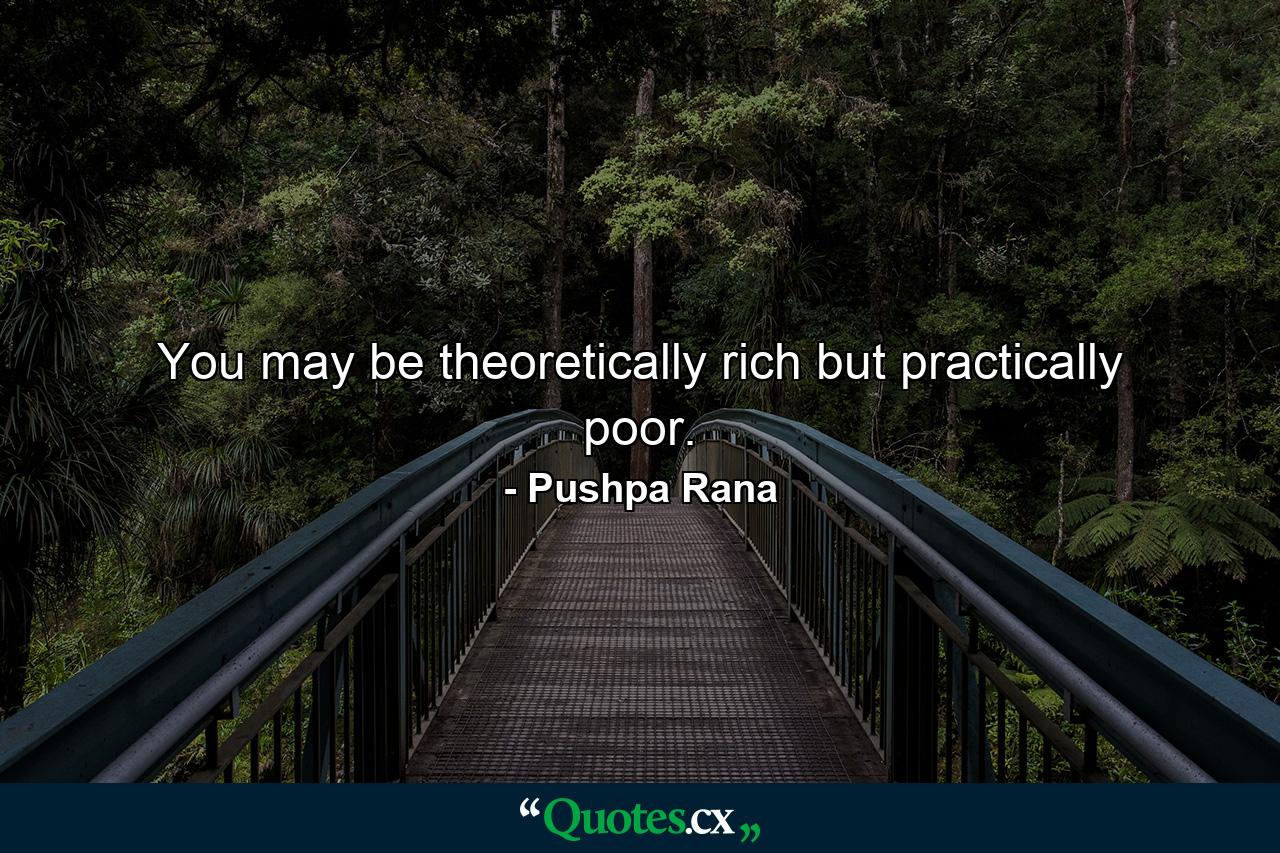 You may be theoretically rich but practically poor. - Quote by Pushpa Rana