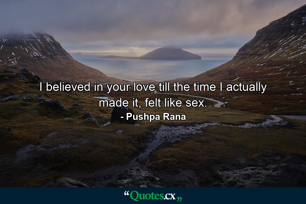 I believed in your love till the time I actually made it, felt like sex. - Quote by Pushpa Rana