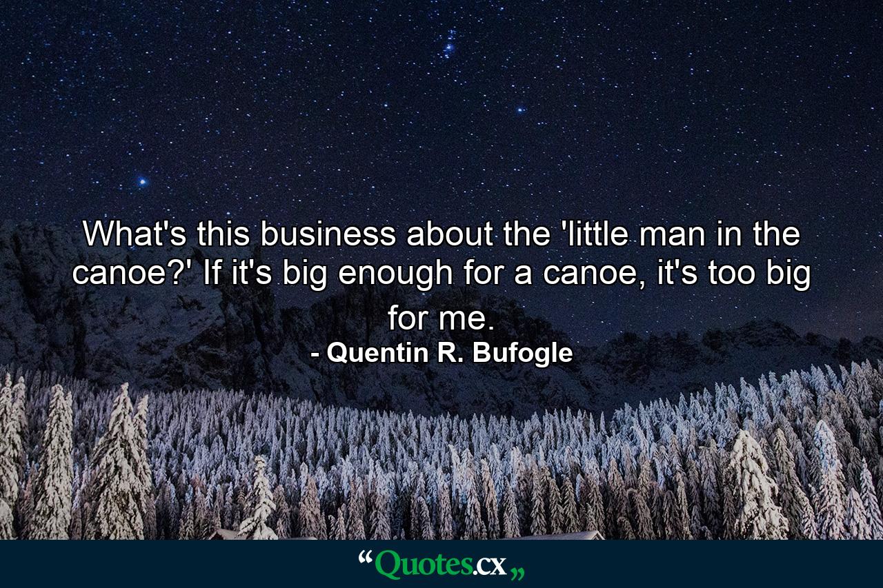 What's this business about the 'little man in the canoe?' If it's big enough for a canoe, it's too big for me. - Quote by Quentin R. Bufogle