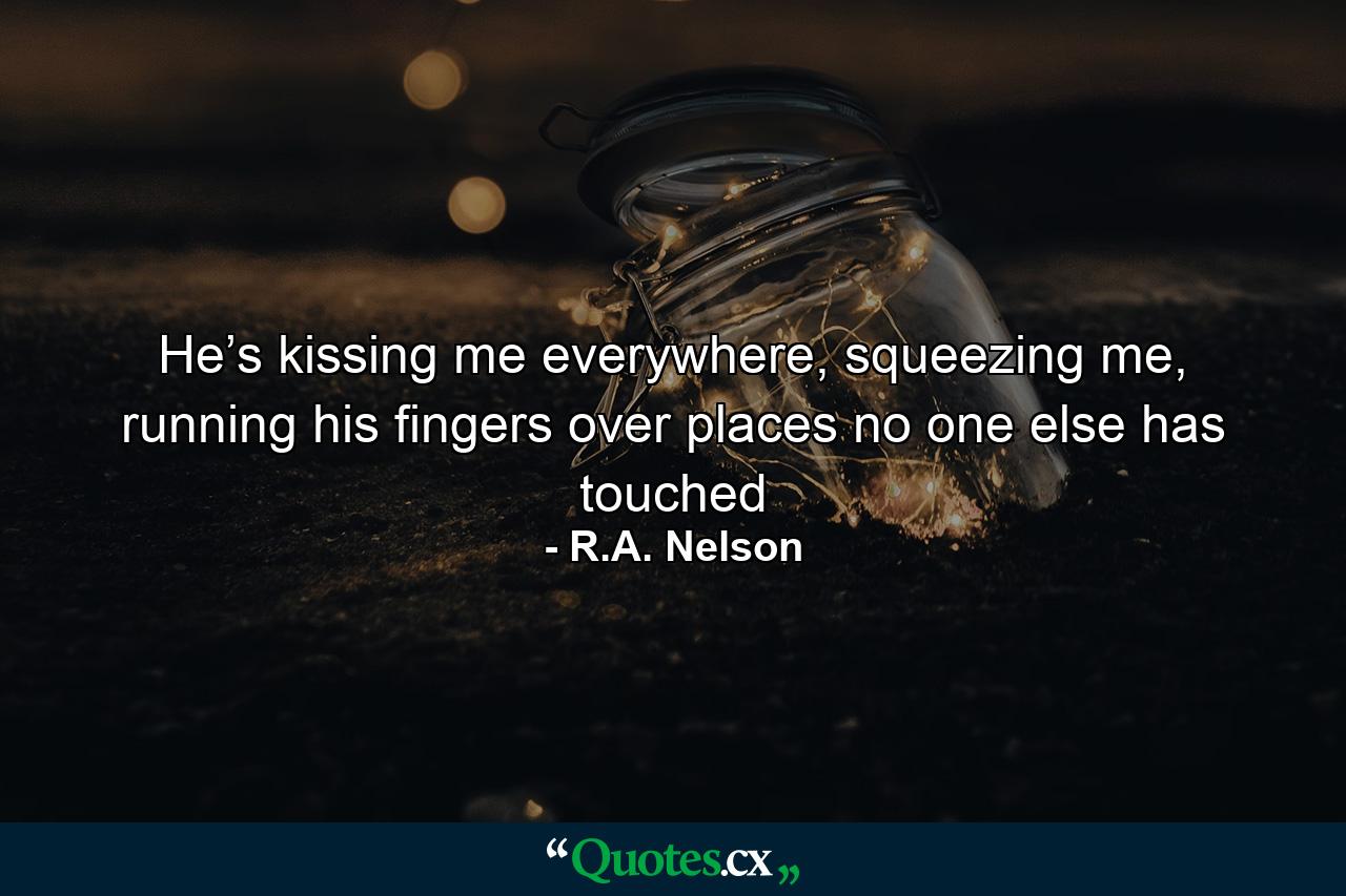 He’s kissing me everywhere, squeezing me, running his fingers over places no one else has touched - Quote by R.A. Nelson