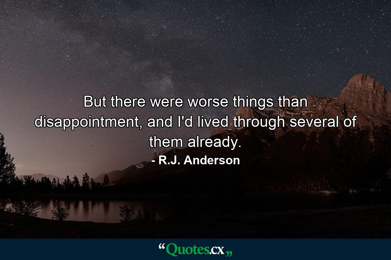 But there were worse things than disappointment, and I'd lived through several of them already. - Quote by R.J. Anderson