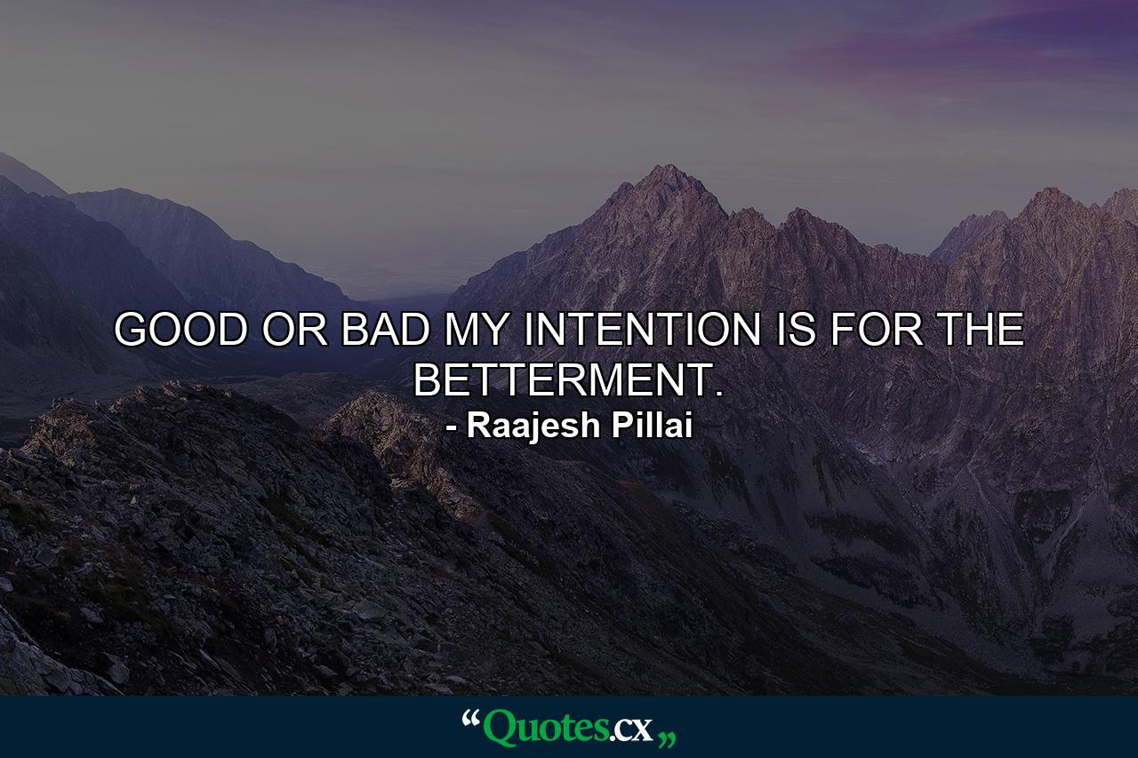 GOOD OR BAD MY INTENTION IS FOR THE BETTERMENT. - Quote by Raajesh Pillai