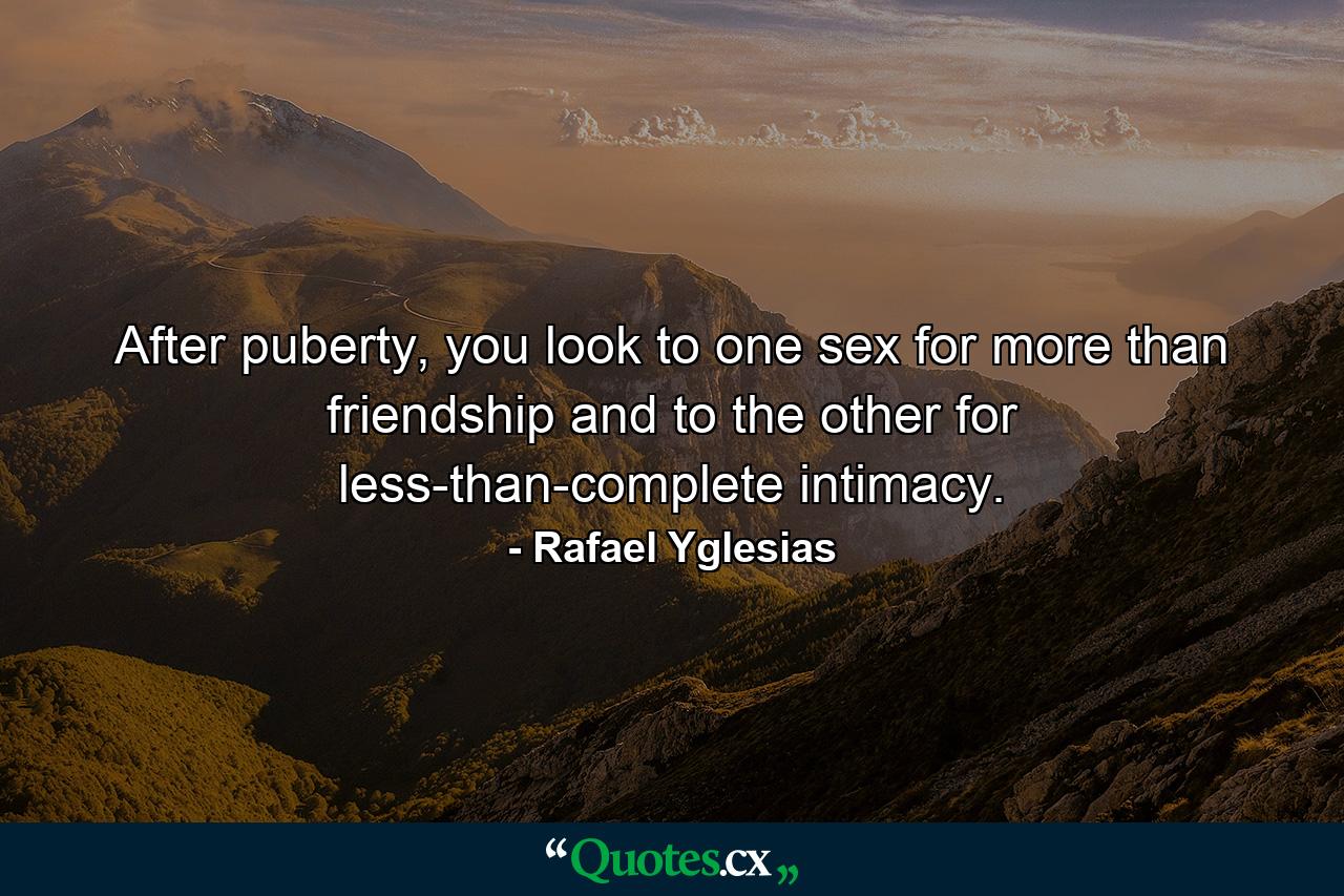 After puberty, you look to one sex for more than friendship and to the other for less-than-complete intimacy. - Quote by Rafael Yglesias