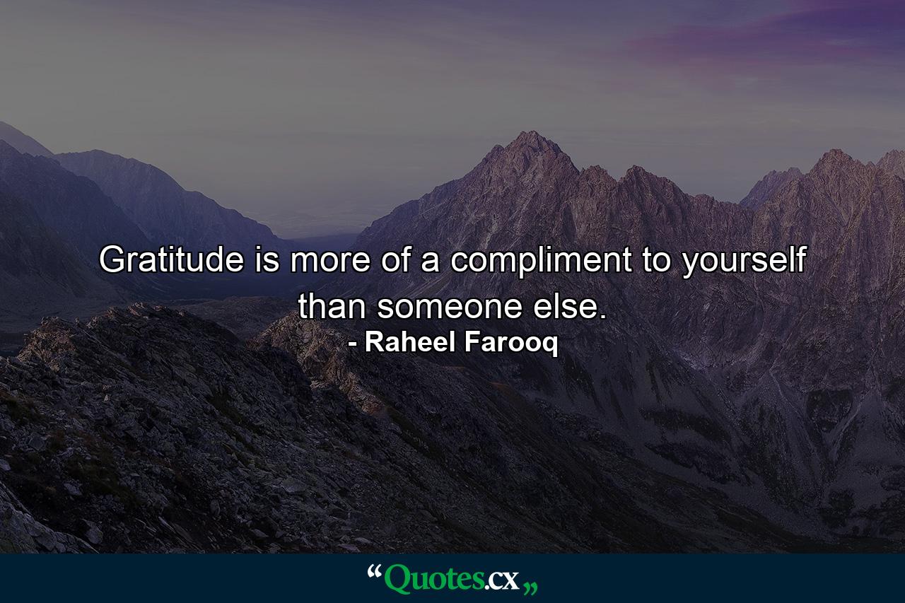 Gratitude is more of a compliment to yourself than someone else. - Quote by Raheel Farooq