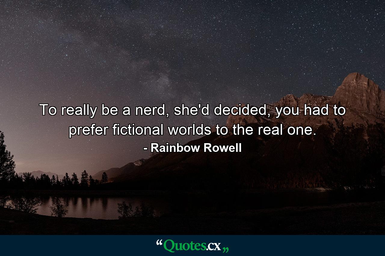 To really be a nerd, she'd decided, you had to prefer fictional worlds to the real one. - Quote by Rainbow Rowell