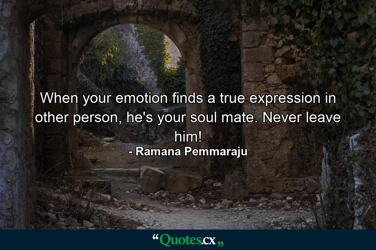 When your emotion finds a true expression in other person, he's your soul mate. Never leave him! - Quote by Ramana Pemmaraju