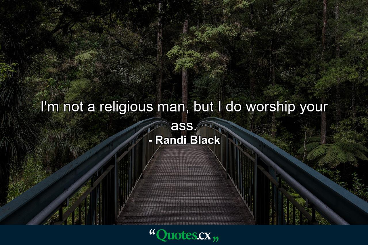 I'm not a religious man, but I do worship your ass. - Quote by Randi Black