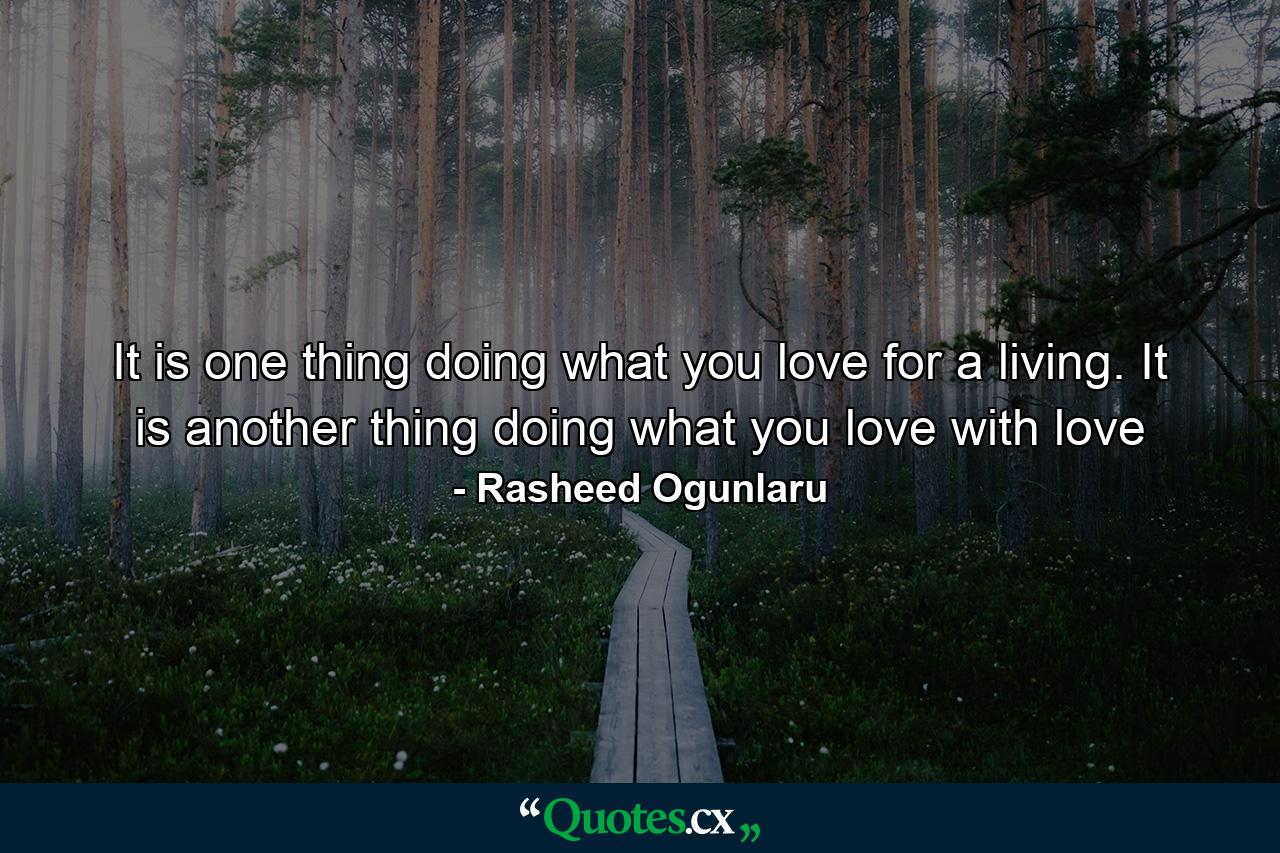 It is one thing doing what you love for a living. It is another thing doing what you love with love - Quote by Rasheed Ogunlaru