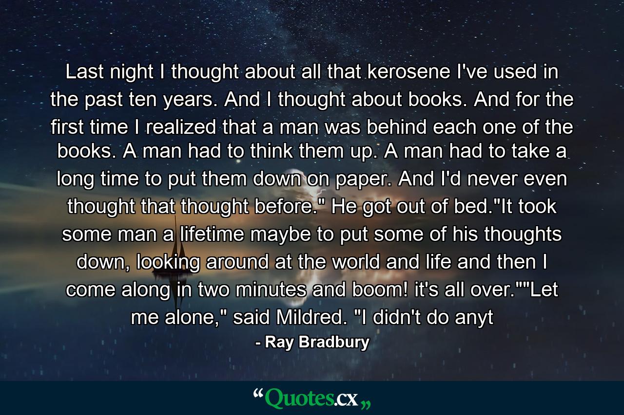 Last night I thought about all that kerosene I've used in the past ten years. And I thought about books. And for the first time I realized that a man was behind each one of the books. A man had to think them up. A man had to take a long time to put them down on paper. And I'd never even thought that thought before.