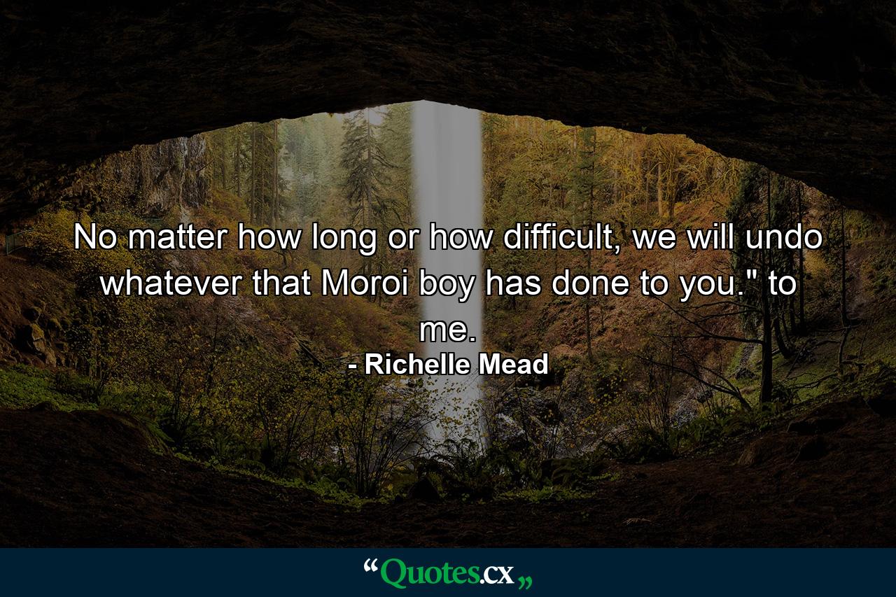 No matter how long or how difficult, we will undo whatever that Moroi boy has done to you.