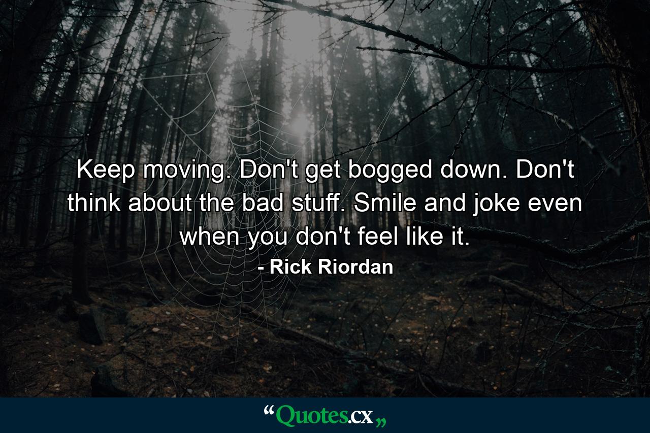 Keep moving. Don't get bogged down. Don't think about the bad stuff. Smile and joke even when you don't feel like it. - Quote by Rick Riordan