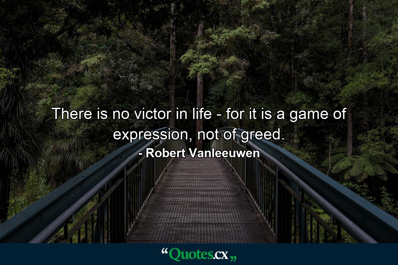 There is no victor in life - for it is a game of expression, not of greed. - Quote by Robert Vanleeuwen