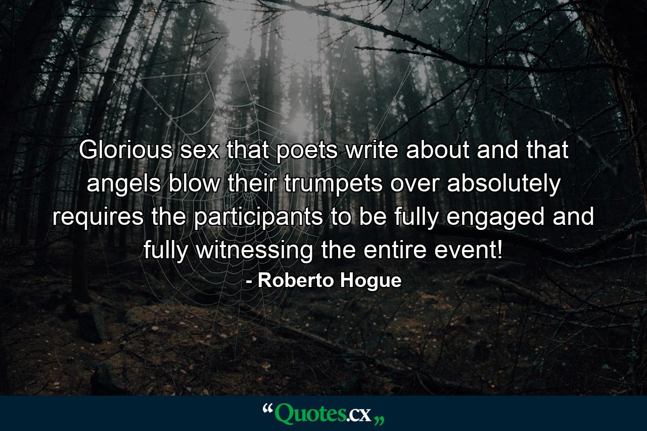 Glorious sex that poets write about and that angels blow their trumpets over absolutely requires the participants to be fully engaged and fully witnessing the entire event! - Quote by Roberto Hogue