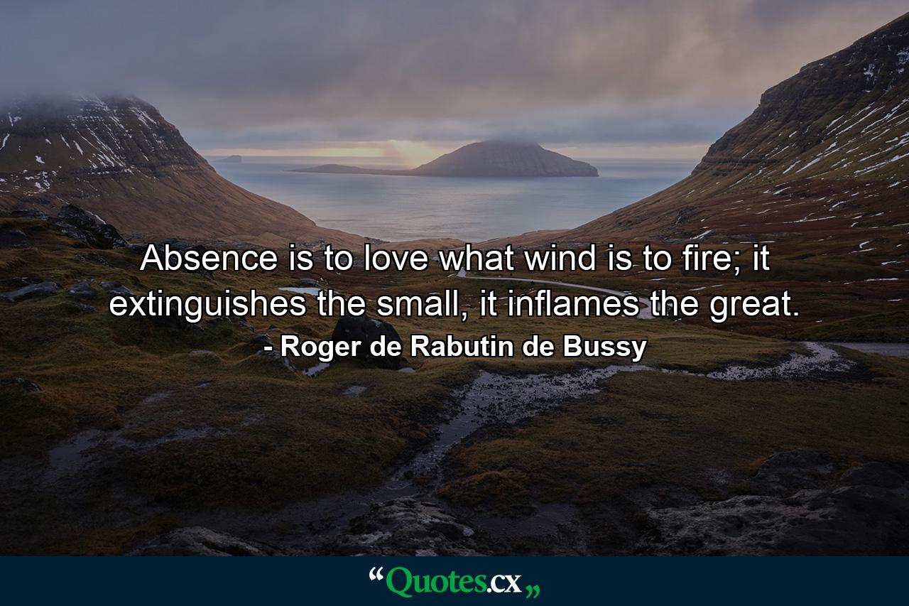 Absence is to love what wind is to fire; it extinguishes the small, it inflames the great. - Quote by Roger de Rabutin de Bussy