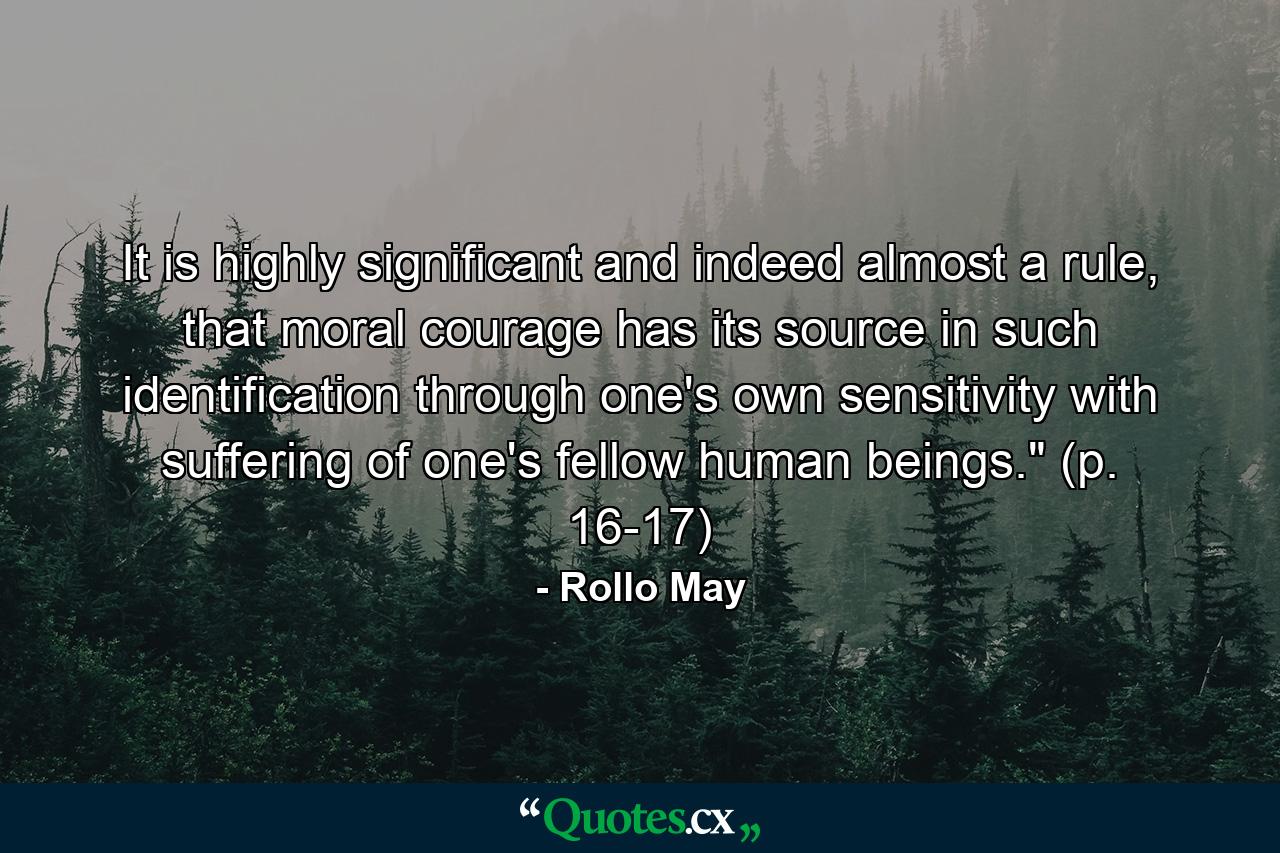 It is highly significant and indeed almost a rule, that moral courage has its source in such identification through one's own sensitivity with suffering of one's fellow human beings.