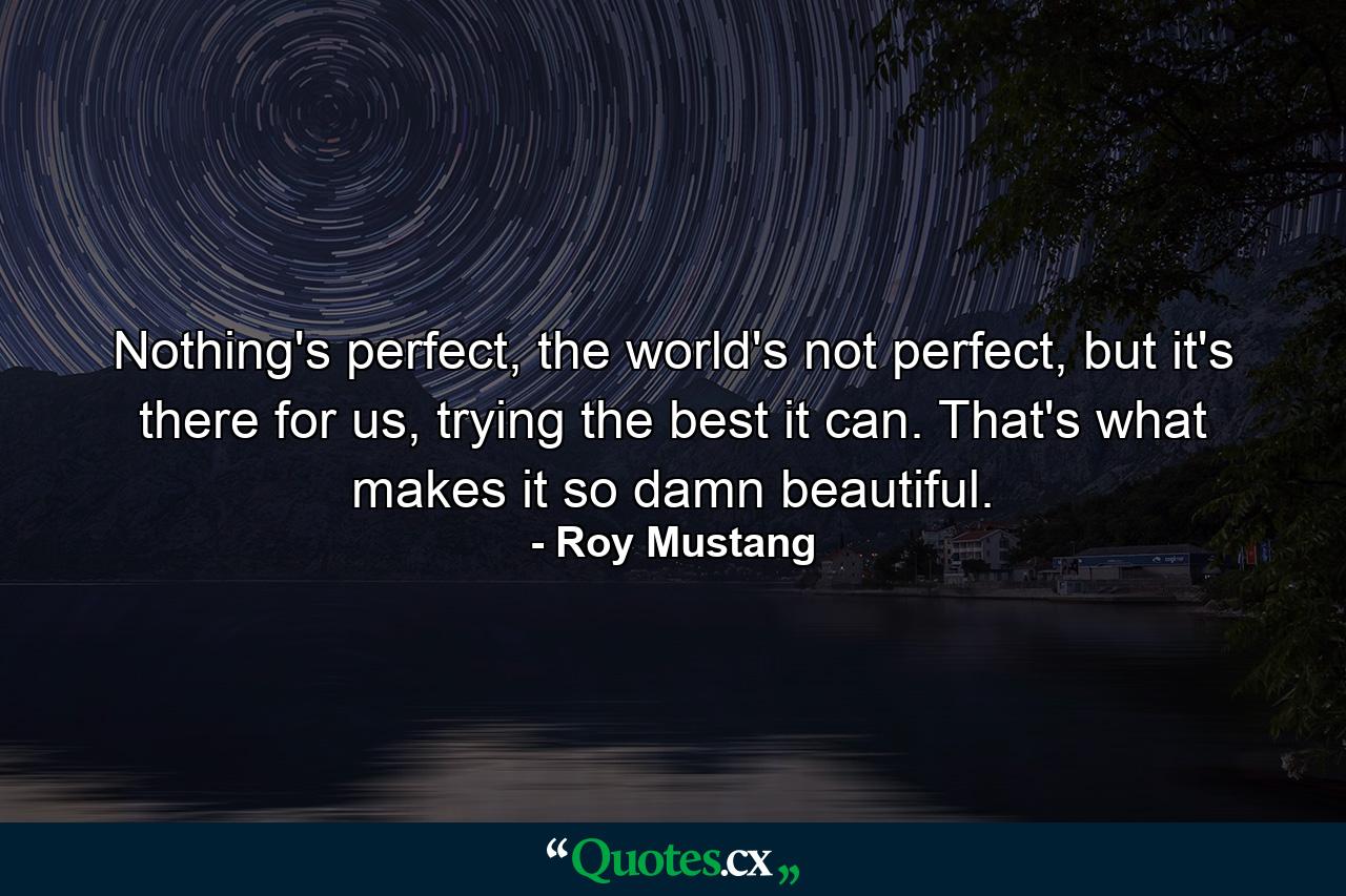 Nothing's perfect, the world's not perfect, but it's there for us, trying the best it can. That's what makes it so damn beautiful. - Quote by Roy Mustang