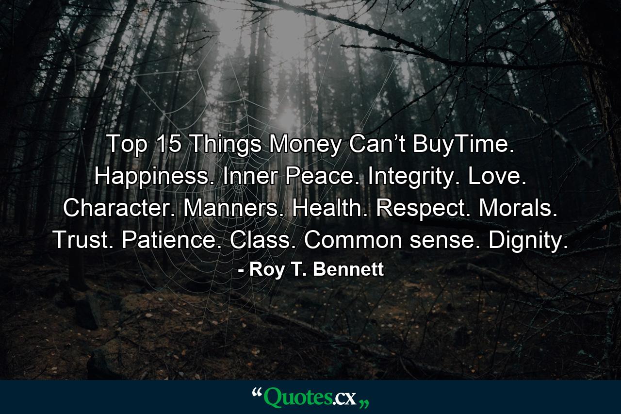 Top 15 Things Money Can’t BuyTime. Happiness. Inner Peace. Integrity. Love. Character. Manners. Health. Respect. Morals. Trust. Patience. Class. Common sense. Dignity. - Quote by Roy T. Bennett