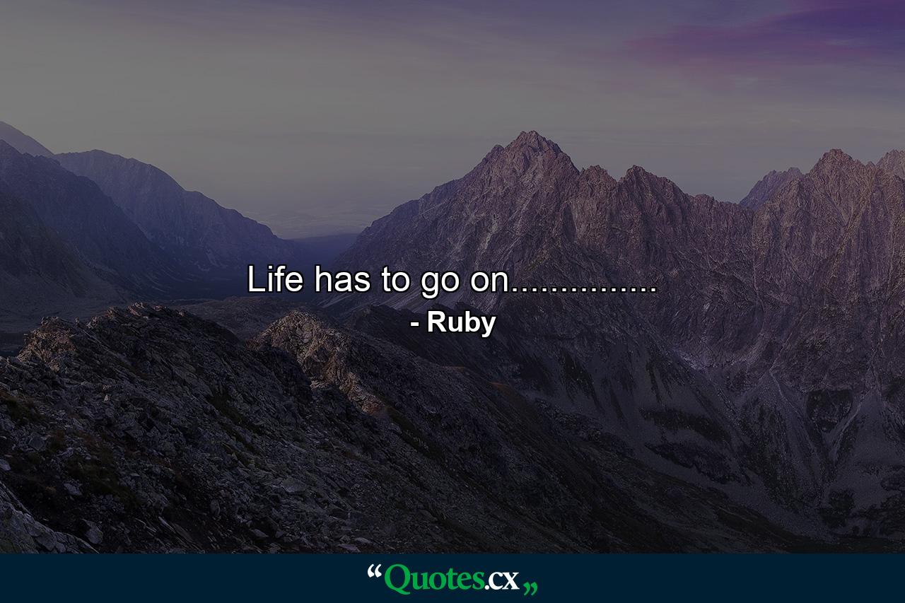 Life has to go on............... - Quote by Ruby