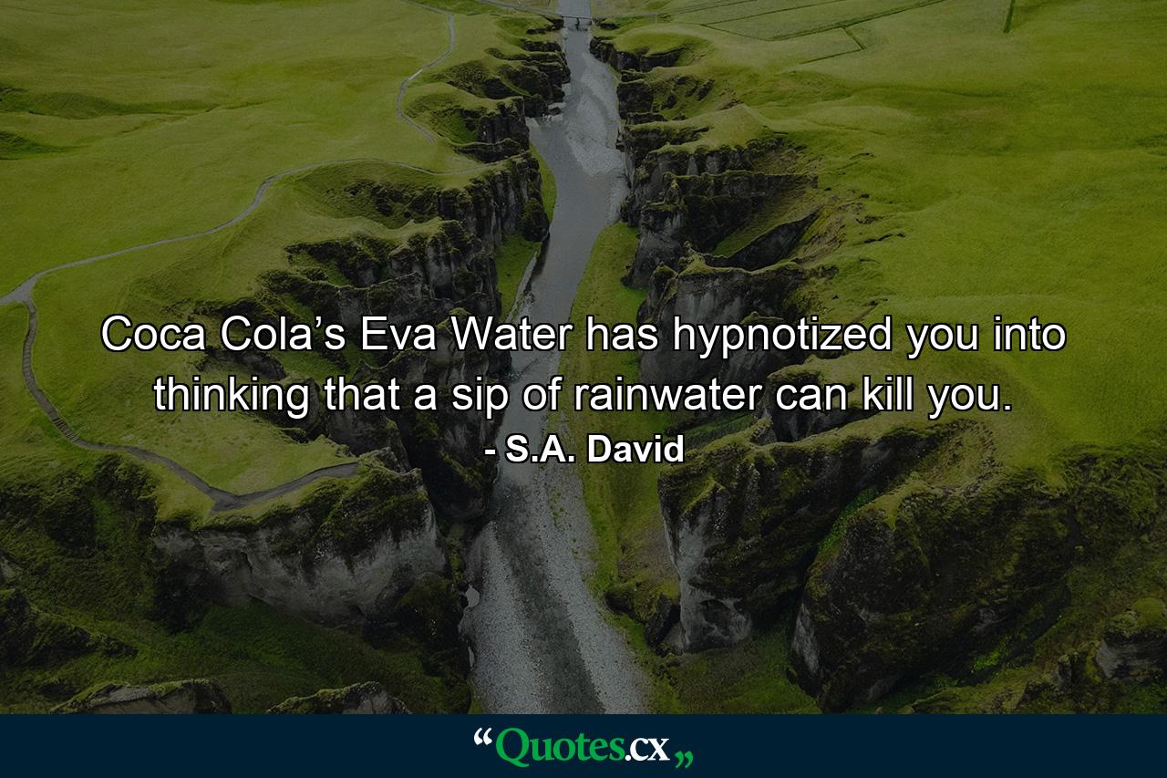 Coca Cola’s Eva Water has hypnotized you into thinking that a sip of rainwater can kill you. - Quote by S.A. David