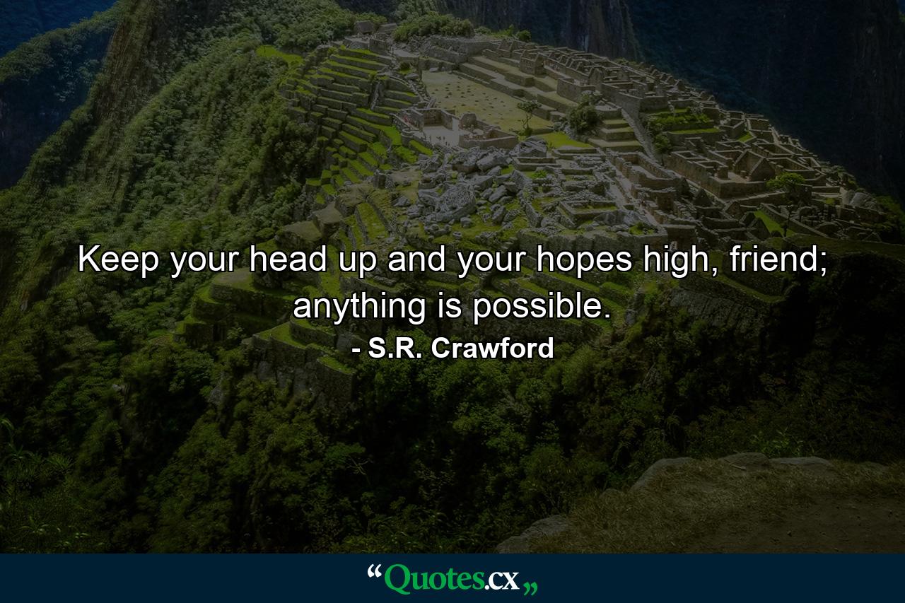 Keep your head up and your hopes high, friend; anything is possible. - Quote by S.R. Crawford