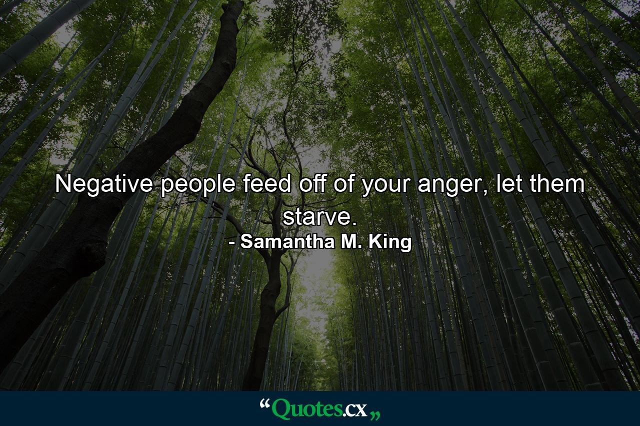 Negative people feed off of your anger, let them starve. - Quote by Samantha M. King