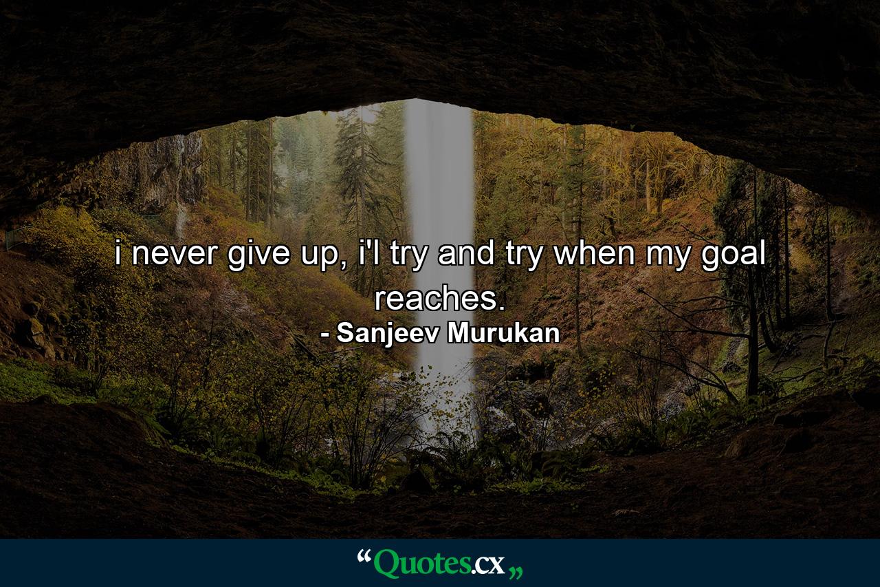 i never give up, i'l try and try when my goal reaches. - Quote by Sanjeev Murukan