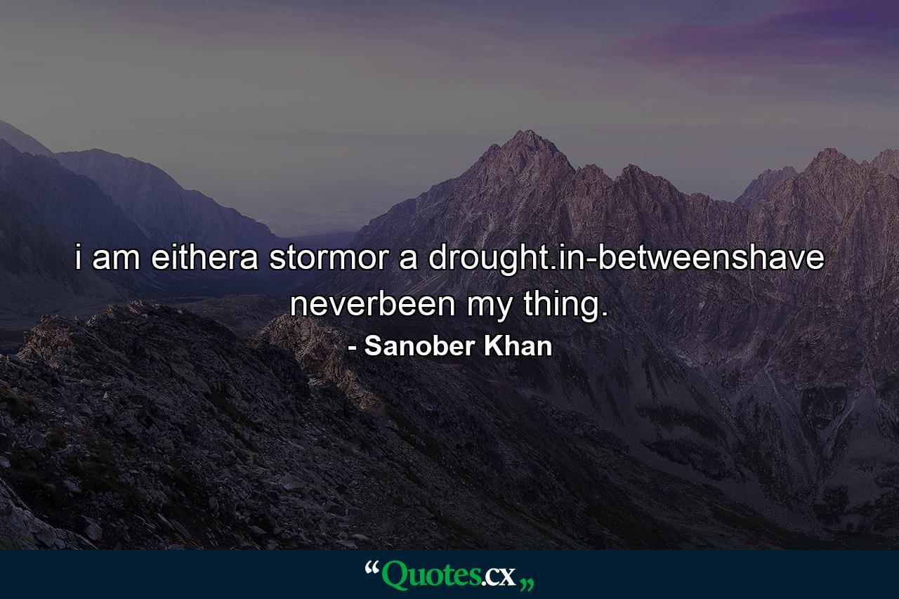 i am eithera stormor a drought.in-betweenshave neverbeen my thing. - Quote by Sanober Khan