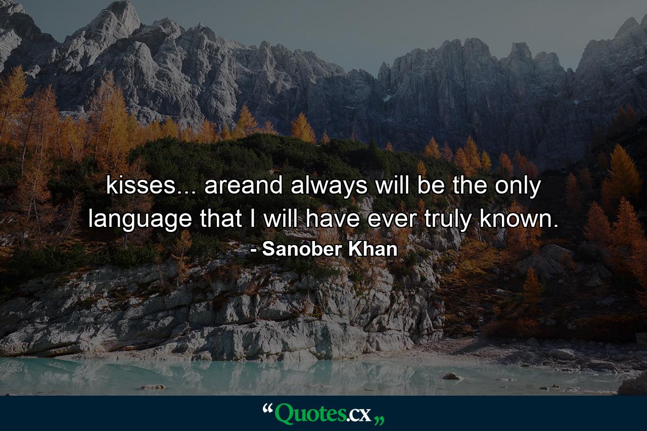 kisses... areand always will be the only language that I will have ever truly known. - Quote by Sanober Khan