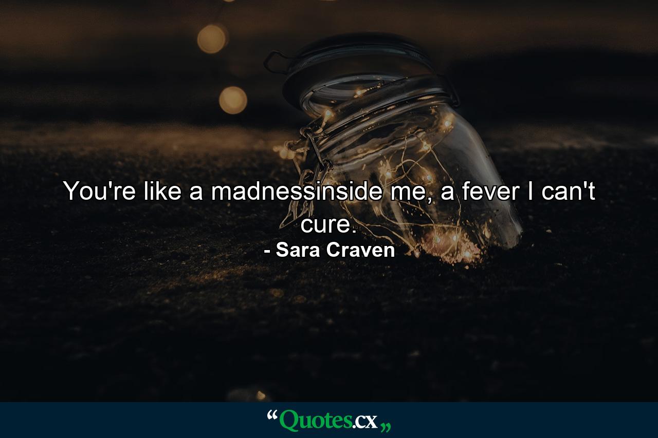 You're like a madnessinside me, a fever I can't cure. - Quote by Sara Craven