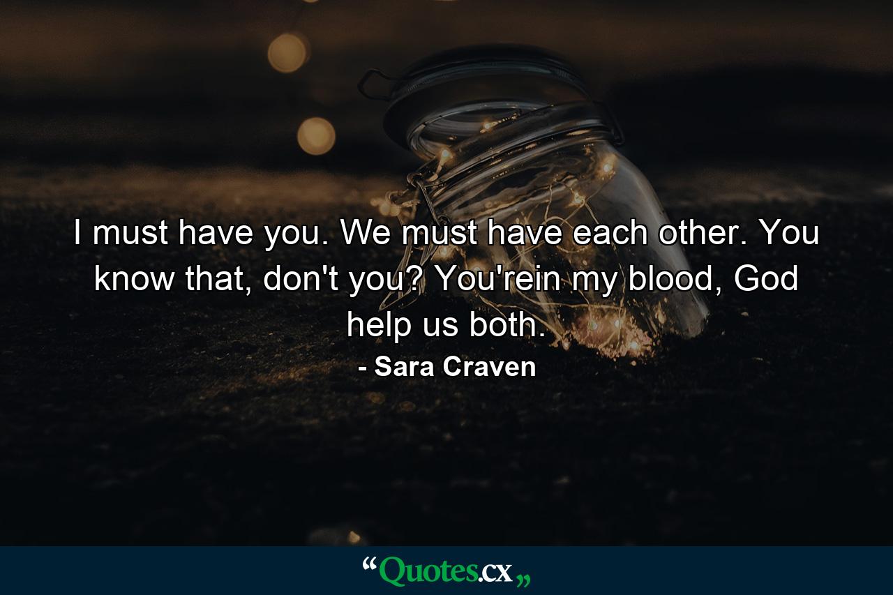 I must have you. We must have each other. You know that, don't you? You'rein my blood, God help us both. - Quote by Sara Craven