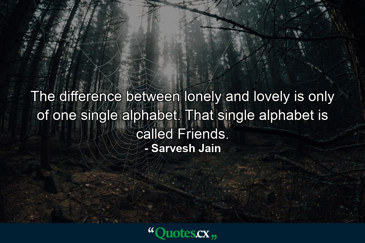 The difference between lonely and lovely is only of one single alphabet. That single alphabet is called Friends. - Quote by Sarvesh Jain